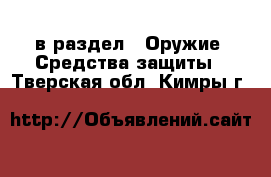  в раздел : Оружие. Средства защиты . Тверская обл.,Кимры г.
